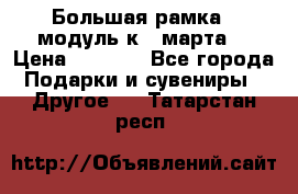 Большая рамка - модуль к 8 марта! › Цена ­ 1 700 - Все города Подарки и сувениры » Другое   . Татарстан респ.